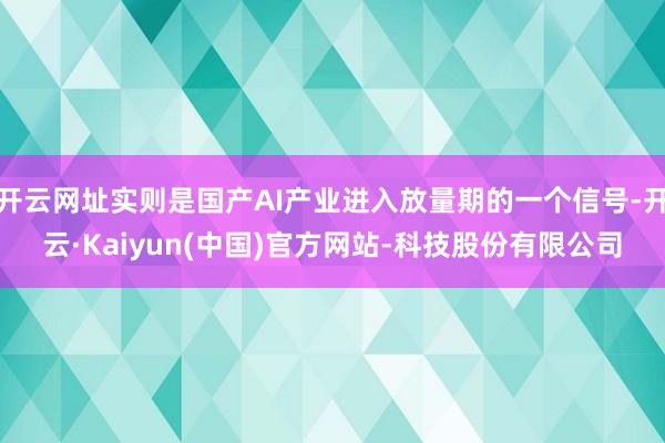开云网址实则是国产AI产业进入放量期的一个信号-开云·Kai