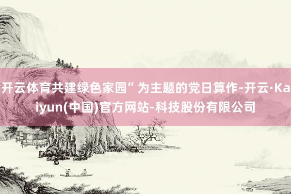 开云体育共建绿色家园”为主题的党日算作-开云·Kaiyun(