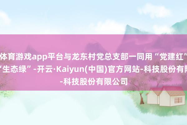 体育游戏app平台与龙东村党总支部一同用“党建红”点染“生态