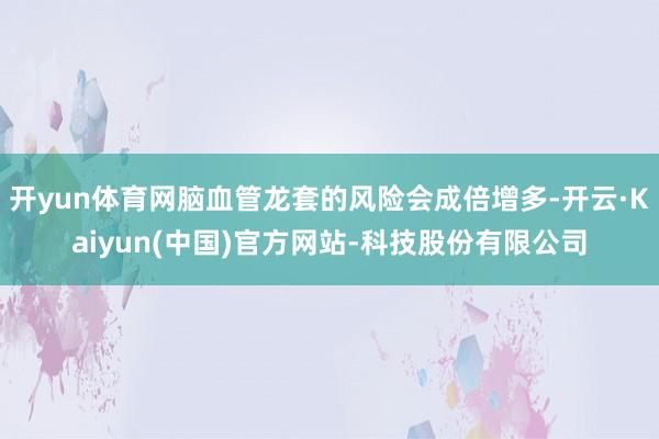 开yun体育网脑血管龙套的风险会成倍增多-开云·Kaiyun