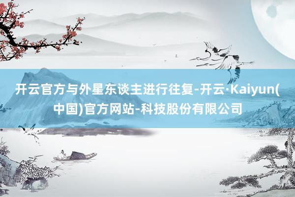开云官方与外星东谈主进行往复-开云·Kaiyun(中国)官方