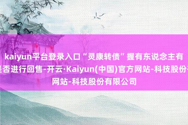 kaiyun平台登录入口“灵康转债”握有东说念主有权遴荐是否