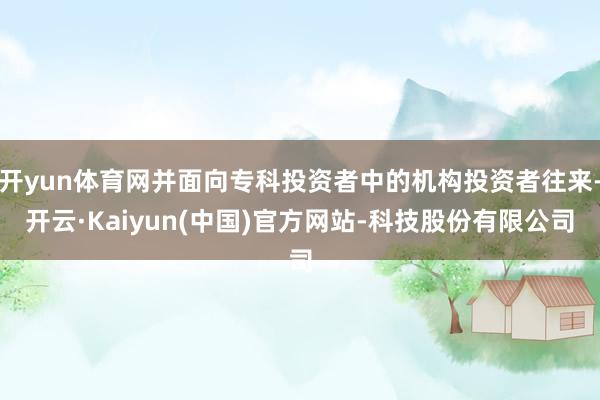 开yun体育网并面向专科投资者中的机构投资者往来-开云·Ka