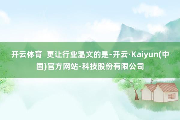 开云体育  更让行业温文的是-开云·Kaiyun(中国)官方