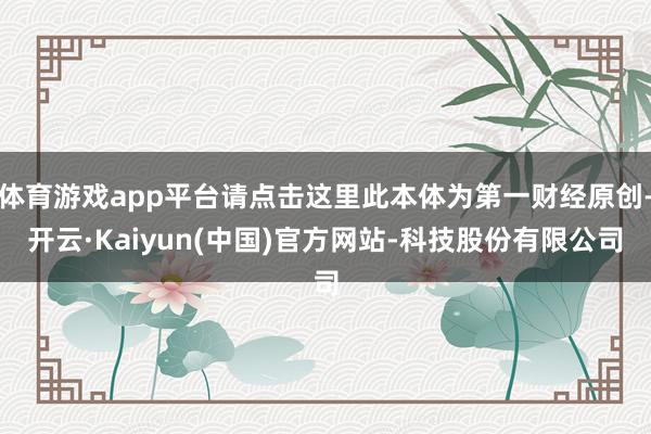 体育游戏app平台请点击这里此本体为第一财经原创-开云·Kaiyun(中国)官方网站-科技股份有限公司