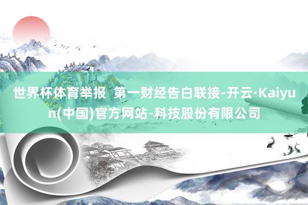 世界杯体育举报  第一财经告白联接-开云·Kaiyun(中国)官方网站-科技股份有限公司