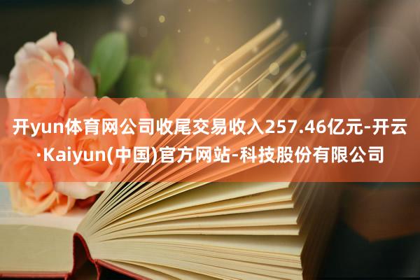 开yun体育网公司收尾交易收入257.46亿元-开云·Kai