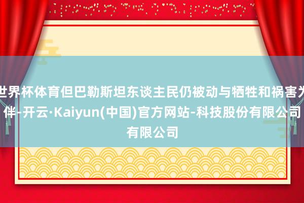 世界杯体育但巴勒斯坦东谈主民仍被动与牺牲和祸害为伴-开云·Kaiyun(中国)官方网站-科技股份有限公司