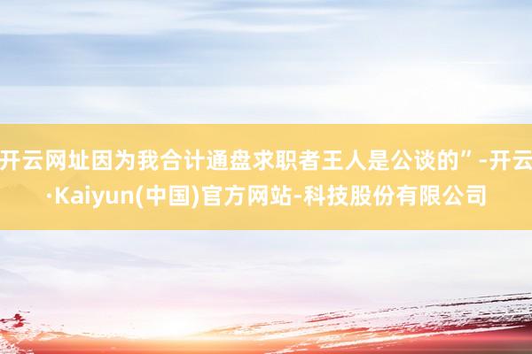 开云网址因为我合计通盘求职者王人是公谈的”-开云·Kaiyun(中国)官方网站-科技股份有限公司