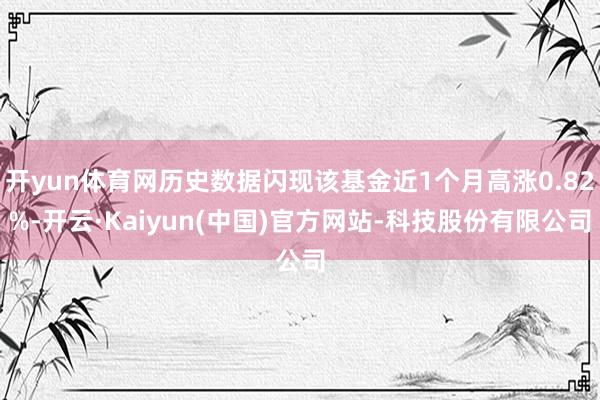开yun体育网历史数据闪现该基金近1个月高涨0.82%-开云·Kaiyun(中国)官方网站-科技股份有限公司