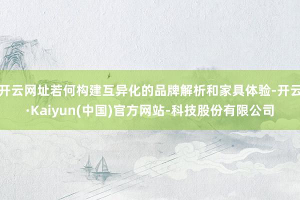 开云网址若何构建互异化的品牌解析和家具体验-开云·Kaiyu