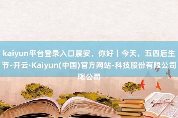 kaiyun平台登录入口晨安，你好｜今天，五四后生节-开云·Kaiyun(中国)官方网站-科技股份有限公司