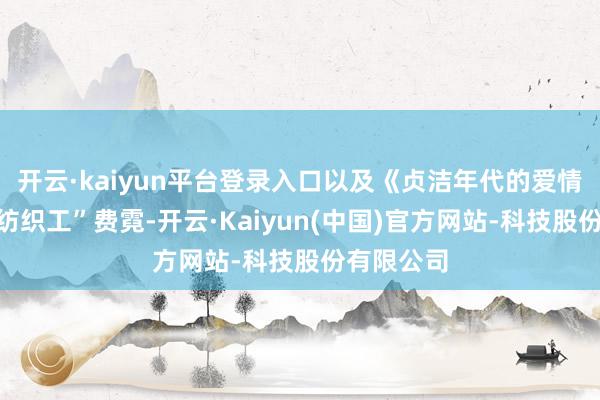 开云·kaiyun平台登录入口以及《贞洁年代的爱情》中的“纺织工”费霓-开云·Kaiyun(中国)官方网站-科技股份有限公司