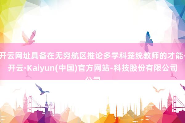 开云网址具备在无穷航区推论多学科笼统教师的才能-开云·Kaiyun(中国)官方网站-科技股份有限公司