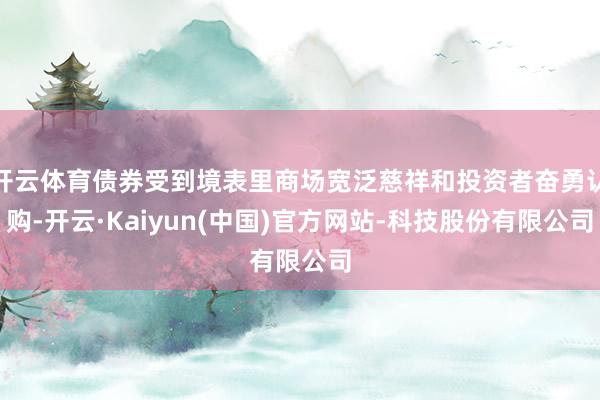 开云体育债券受到境表里商场宽泛慈祥和投资者奋勇认购-开云·Kaiyun(中国)官方网站-科技股份有限公司