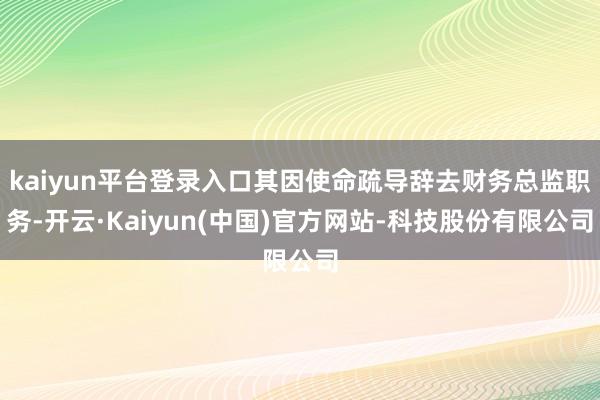 kaiyun平台登录入口其因使命疏导辞去财务总监职务-开云·Kaiyun(中国)官方网站-科技股份有限公司