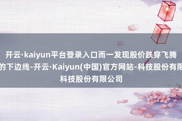 开云·kaiyun平台登录入口而一发现股价跌穿飞腾楔形的下边线-开云·Kaiyun(中国)官方网站-科技股份有限公司