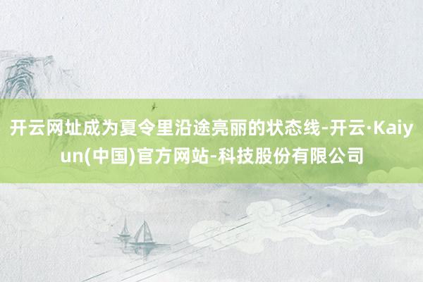 开云网址成为夏令里沿途亮丽的状态线-开云·Kaiyun(中国