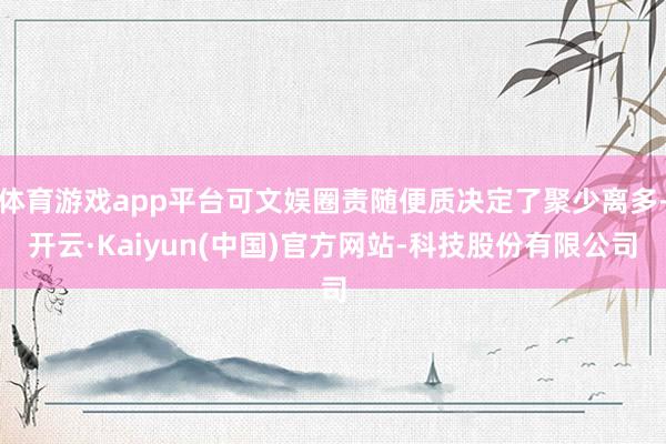 体育游戏app平台可文娱圈责随便质决定了聚少离多-开云·Kaiyun(中国)官方网站-科技股份有限公司