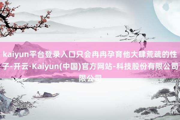 kaiyun平台登录入口只会冉冉孕育他大肆荒疏的性子-开云·Kaiyun(中国)官方网站-科技股份有限公司