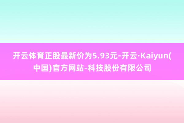 开云体育正股最新价为5.93元-开云·Kaiyun(中国)官
