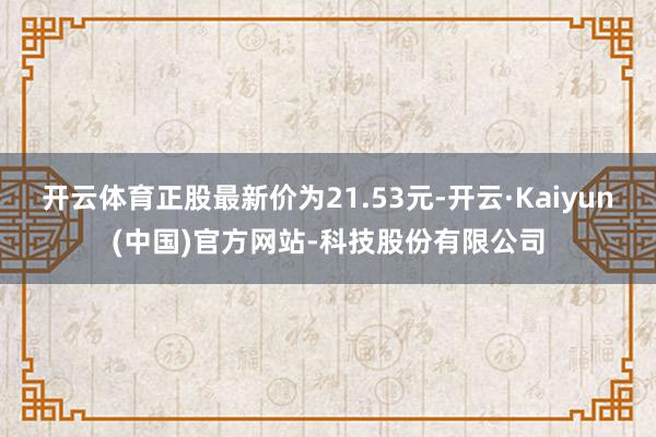 开云体育正股最新价为21.53元-开云·Kaiyun(中国)