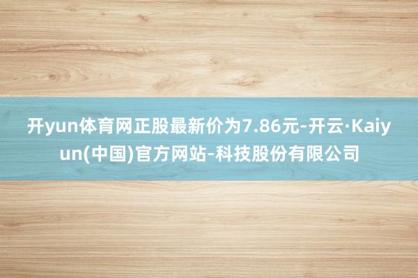 开yun体育网正股最新价为7.86元-开云·Kaiyun(中