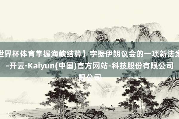 世界杯体育掌握海峡结算】字据伊朗议会的一项新法案-开云·Kaiyun(中国)官方网站-科技股份有限公司