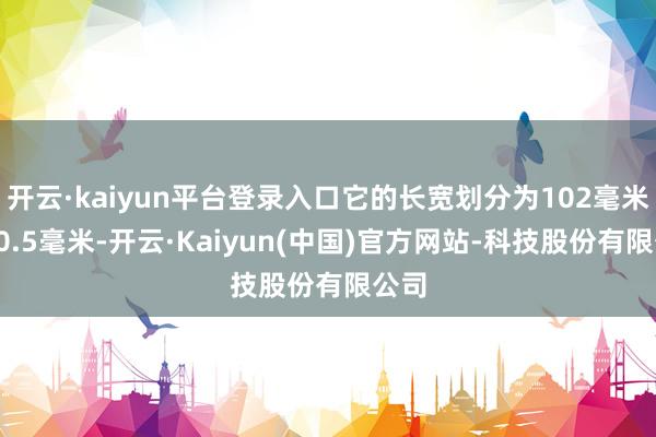 开云·kaiyun平台登录入口它的长宽划分为102毫米和70.5毫米-开云·Kaiyun(中国)官方网站-科技股份有限公司