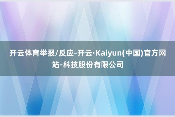 开云体育举报/反应-开云·Kaiyun(中国)官方网站-科技股份有限公司