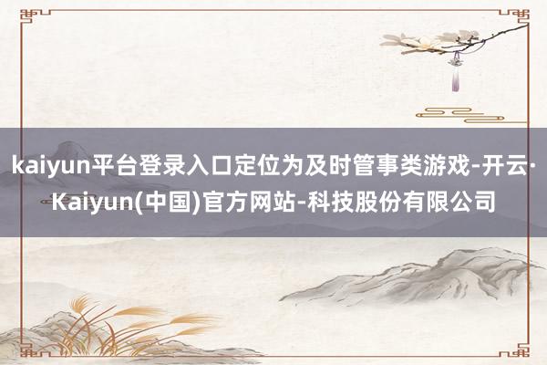 kaiyun平台登录入口定位为及时管事类游戏-开云·Kaiyun(中国)官方网站-科技股份有限公司