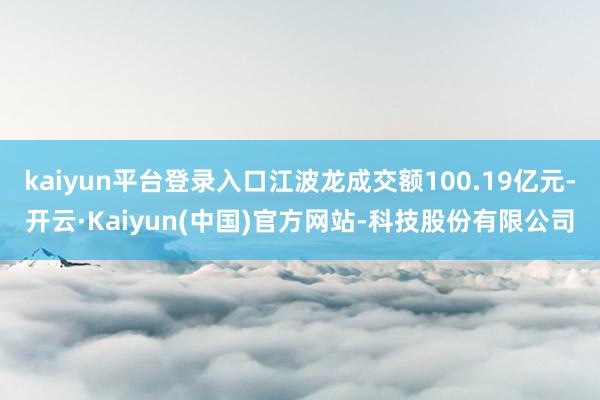 kaiyun平台登录入口江波龙成交额100.19亿元-开云·Kaiyun(中国)官方网站-科技股份有限公司
