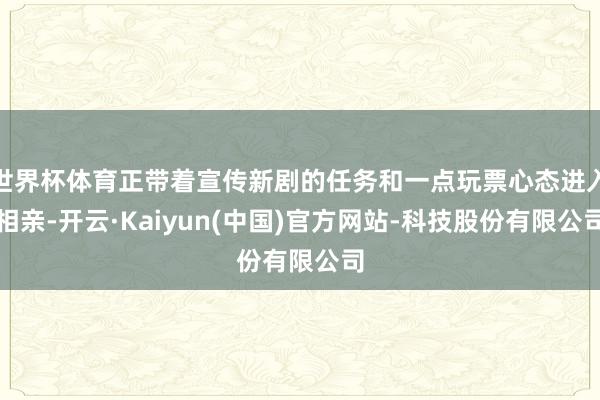 世界杯体育正带着宣传新剧的任务和一点玩票心态进入相亲-开云·Kaiyun(中国)官方网站-科技股份有限公司