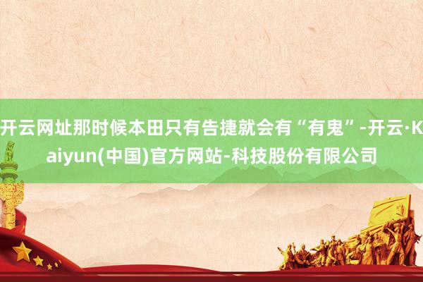 开云网址那时候本田只有告捷就会有“有鬼”-开云·Kaiyun(中国)官方网站-科技股份有限公司