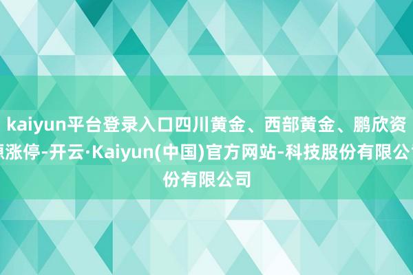 kaiyun平台登录入口四川黄金、西部黄金、鹏欣资源涨停-开云·Kaiyun(中国)官方网站-科技股份有限公司