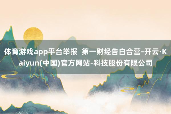 体育游戏app平台举报  第一财经告白合营-开云·Kaiyu