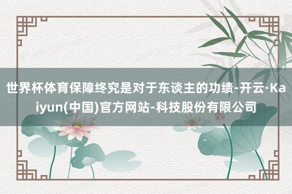 世界杯体育保障终究是对于东谈主的功绩-开云·Kaiyun(中国)官方网站-科技股份有限公司