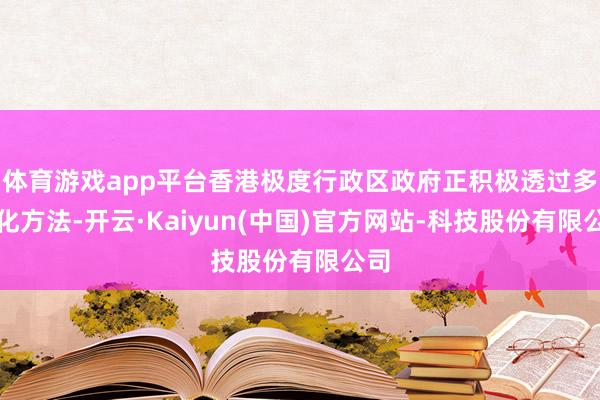 体育游戏app平台香港极度行政区政府正积极透过多元化方法-开云·Kaiyun(中国)官方网站-科技股份有限公司