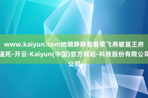 www.kaiyun.com她眼睁睁看着荣飞燕被邕王府逼死-