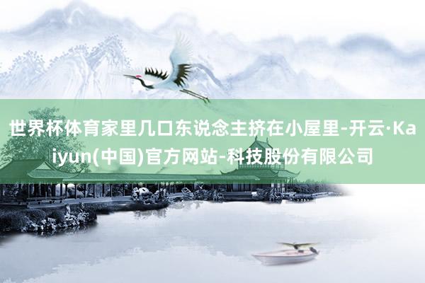 世界杯体育家里几口东说念主挤在小屋里-开云·Kaiyun(中