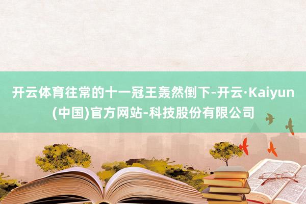 开云体育往常的十一冠王轰然倒下-开云·Kaiyun(中国)官方网站-科技股份有限公司