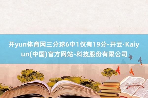 开yun体育网三分球6中1仅有19分-开云·Kaiyun(中国)官方网站-科技股份有限公司