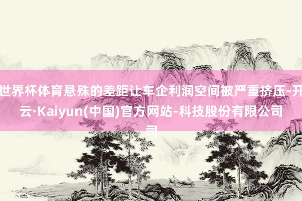 世界杯体育悬殊的差距让车企利润空间被严重挤压-开云·Kaiy