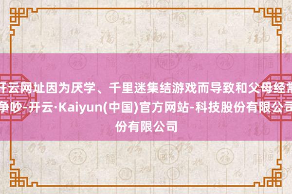 开云网址因为厌学、千里迷集结游戏而导致和父母经常争吵-开云·