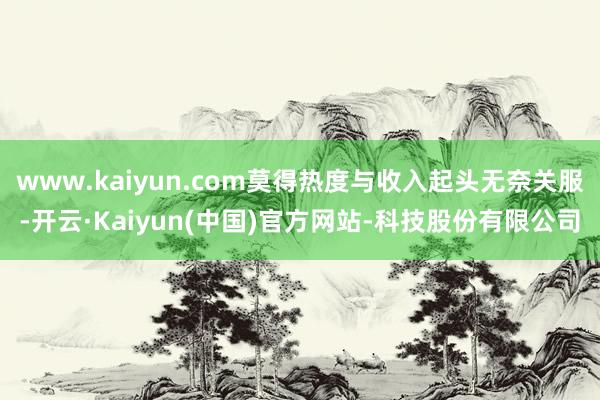 www.kaiyun.com莫得热度与收入起头无奈关服-开云