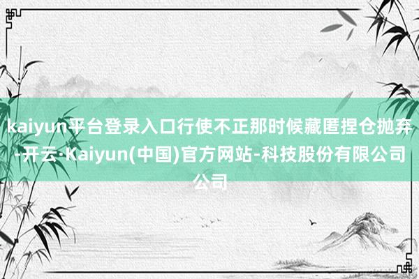 kaiyun平台登录入口行使不正那时候藏匿捏仓抛弃-开云·K