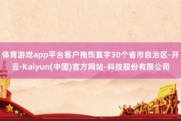 体育游戏app平台客户掩饰寰宇30个省市自治区-开云·Kai