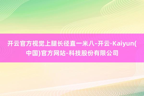 开云官方视觉上腿长径直一米八-开云·Kaiyun(中国)官方