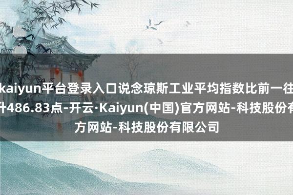 kaiyun平台登录入口说念琼斯工业平均指数比前一往以前上升486.83点-开云·Kaiyun(中国)官方网站-科技股份有限公司