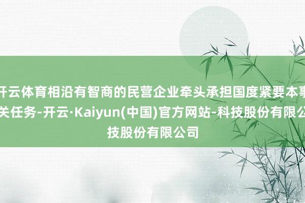 开云体育相沿有智商的民营企业牵头承担国度紧要本事攻关任务-开云·Kaiyun(中国)官方网站-科技股份有限公司